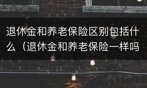 退休金和养老保险区别包括什么（退休金和养老保险一样吗?）