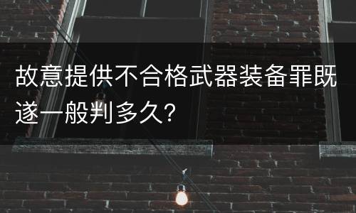 故意提供不合格武器装备罪既遂一般判多久？