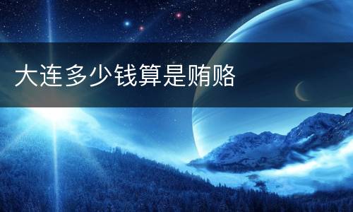 大连多少钱算是贿赂