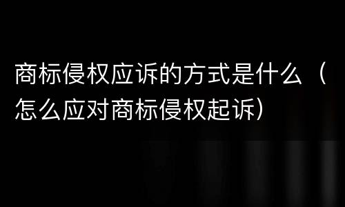 商标侵权应诉的方式是什么（怎么应对商标侵权起诉）