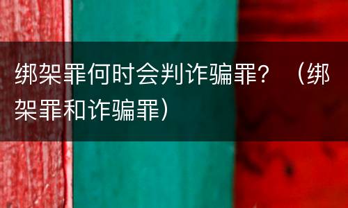 绑架罪何时会判诈骗罪？（绑架罪和诈骗罪）