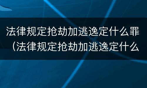 法律规定抢劫加逃逸定什么罪（法律规定抢劫加逃逸定什么罪行）