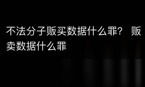 不法分子贩买数据什么罪？ 贩卖数据什么罪
