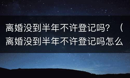 离婚没到半年不许登记吗？（离婚没到半年不许登记吗怎么办）