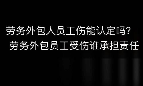 劳务外包人员工伤能认定吗？ 劳务外包员工受伤谁承担责任