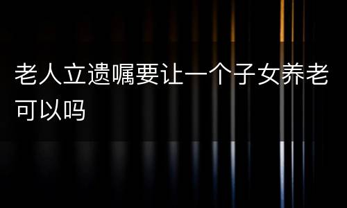 老人立遗嘱要让一个子女养老可以吗