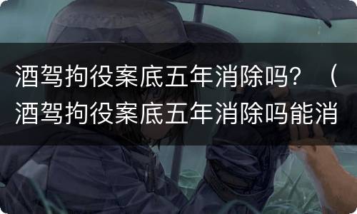 酒驾拘役案底五年消除吗？（酒驾拘役案底五年消除吗能消除吗）