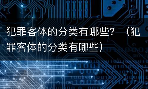 犯罪客体的分类有哪些？（犯罪客体的分类有哪些）