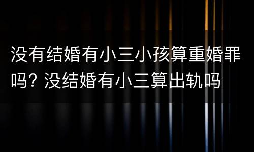没有结婚有小三小孩算重婚罪吗? 没结婚有小三算出轨吗