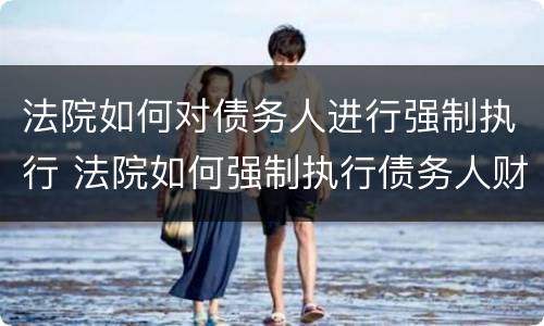 法院如何对债务人进行强制执行 法院如何强制执行债务人财产