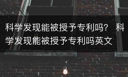 科学发现能被授予专利吗？ 科学发现能被授予专利吗英文