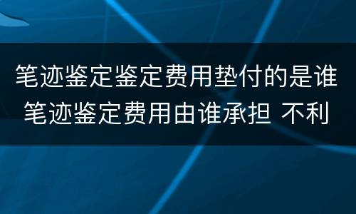 笔迹鉴定鉴定费用垫付的是谁 笔迹鉴定费用由谁承担 不利方承担