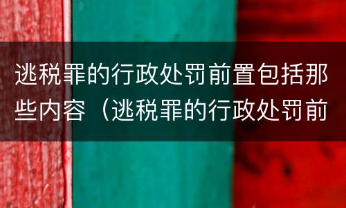 逃税罪的行政处罚前置包括那些内容（逃税罪的行政处罚前置包括那些内容和内容）