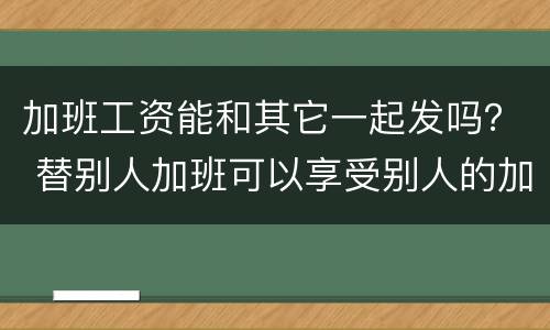 加班工资能和其它一起发吗？ 替别人加班可以享受别人的加班工资吗