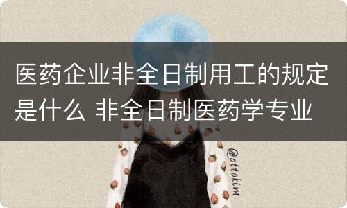 医药企业非全日制用工的规定是什么 非全日制医药学专业