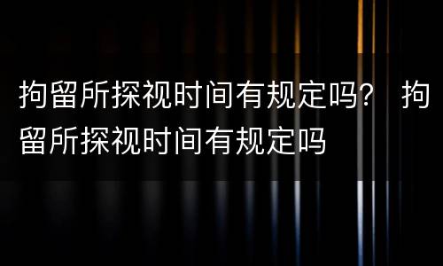 拘留所探视时间有规定吗？ 拘留所探视时间有规定吗