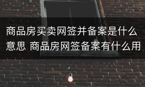 商品房买卖网签并备案是什么意思 商品房网签备案有什么用