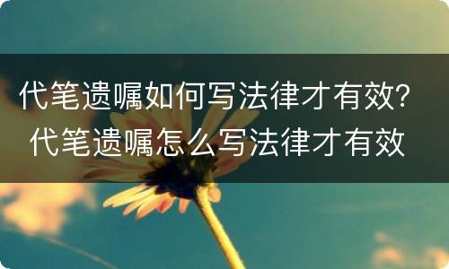 代笔遗嘱如何写法律才有效？ 代笔遗嘱怎么写法律才有效