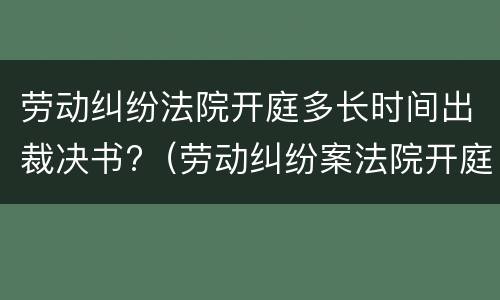 劳动纠纷法院开庭多长时间出裁决书?（劳动纠纷案法院开庭后多久下判决书）