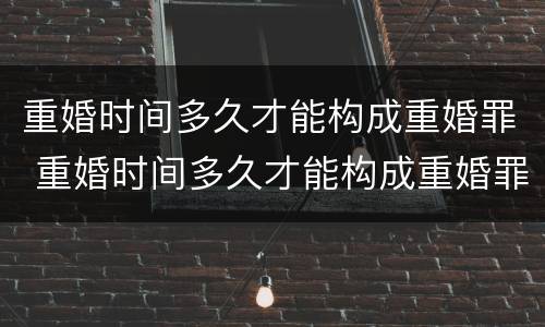 重婚时间多久才能构成重婚罪 重婚时间多久才能构成重婚罪行为