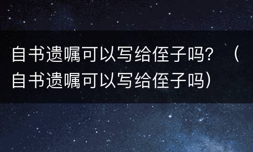 自书遗嘱可以写给侄子吗？（自书遗嘱可以写给侄子吗）