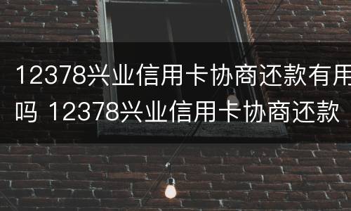 12378兴业信用卡协商还款有用吗 12378兴业信用卡协商还款有用吗