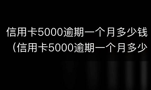 信用卡5000逾期一个月多少钱（信用卡5000逾期一个月多少钱利息）