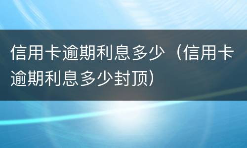 信用卡逾期利息多少（信用卡逾期利息多少封顶）