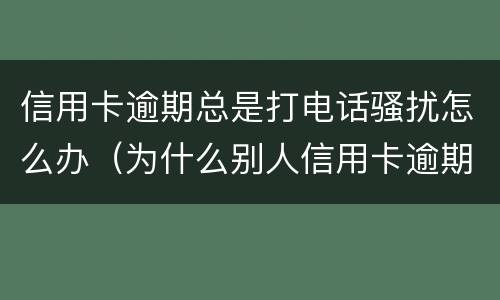 信用卡逾期总是打电话骚扰怎么办（为什么别人信用卡逾期会打我电话）