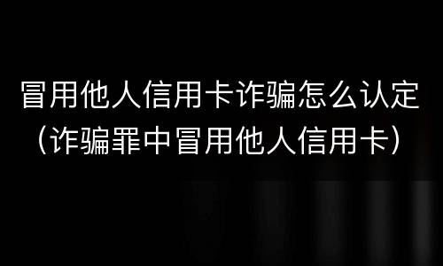 冒用他人信用卡诈骗怎么认定（诈骗罪中冒用他人信用卡）