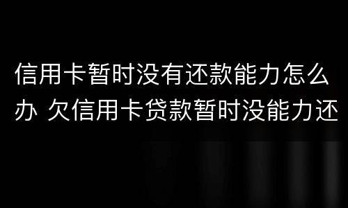 信用卡暂时没有还款能力怎么办 欠信用卡贷款暂时没能力还会怎样