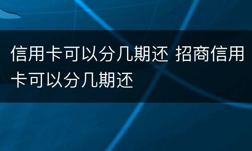 信用卡可以分几期还 招商信用卡可以分几期还