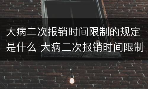 大病二次报销时间限制的规定是什么 大病二次报销时间限制的规定是什么意思