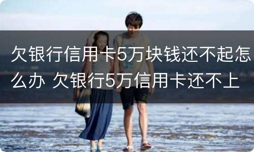 欠银行信用卡5万块钱还不起怎么办 欠银行5万信用卡还不上怎么办