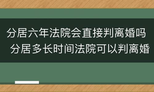 分居六年法院会直接判离婚吗 分居多长时间法院可以判离婚