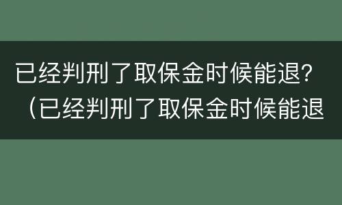 已经判刑了取保金时候能退？（已经判刑了取保金时候能退回吗）