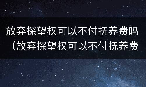 放弃探望权可以不付抚养费吗（放弃探望权可以不付抚养费吗）