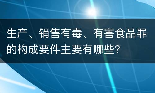 生产、销售有毒、有害食品罪的构成要件主要有哪些？