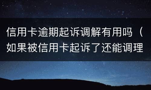 信用卡逾期起诉调解有用吗（如果被信用卡起诉了还能调理吗）