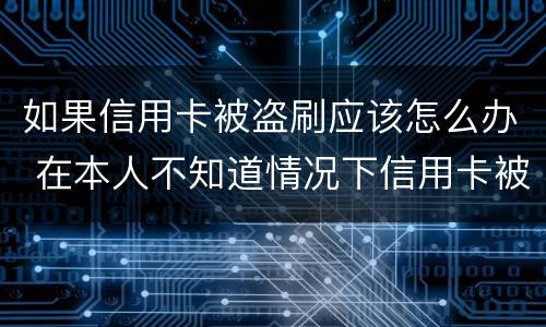 如果信用卡被盗刷应该怎么办 在本人不知道情况下信用卡被盗刷怎么办