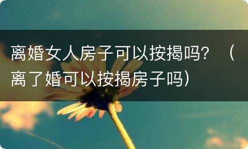离婚女人房子可以按揭吗？（离了婚可以按揭房子吗）