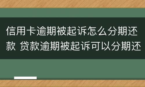信用卡逾期被起诉怎么分期还款 贷款逾期被起诉可以分期还款吗