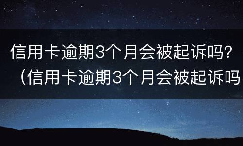 信用卡逾期3个月会被起诉吗？（信用卡逾期3个月会被起诉吗知乎）