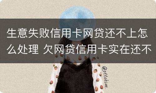 生意失败信用卡网贷还不上怎么处理 欠网贷信用卡实在还不上怎么办
