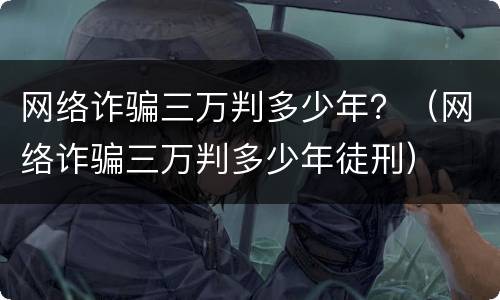 网络诈骗三万判多少年？（网络诈骗三万判多少年徒刑）