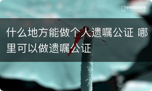 什么地方能做个人遗嘱公证 哪里可以做遗嘱公证