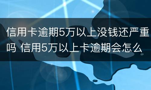 信用卡逾期5万以上没钱还严重吗 信用5万以上卡逾期会怎么样