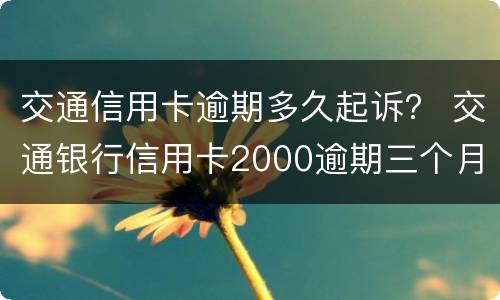交通信用卡逾期多久起诉？ 交通银行信用卡2000逾期三个月会被起诉吗