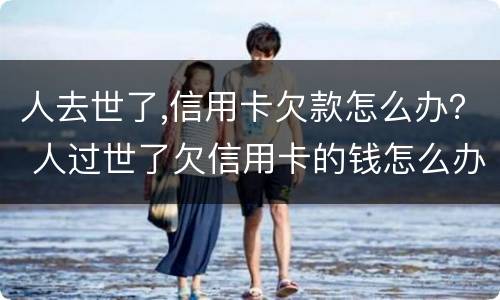 人去世了,信用卡欠款怎么办？ 人过世了欠信用卡的钱怎么办