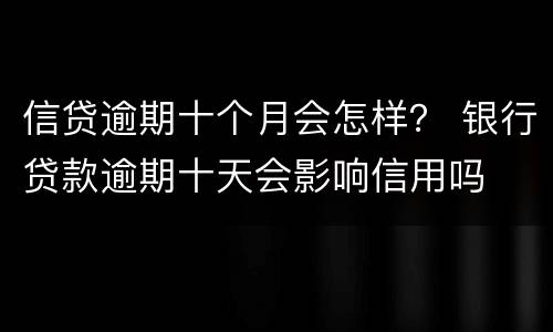 信贷逾期十个月会怎样？ 银行贷款逾期十天会影响信用吗